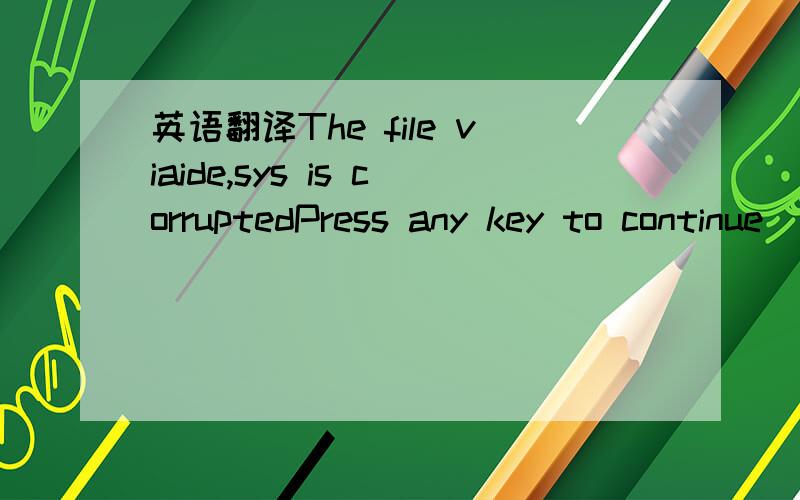 英语翻译The file viaide,sys is corruptedPress any key to continue