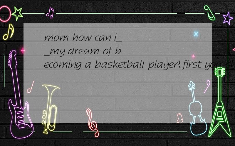 mom how can i__my dream of becoming a basketball player?first you should practice every daya;finishb;achievec;haved;wake from