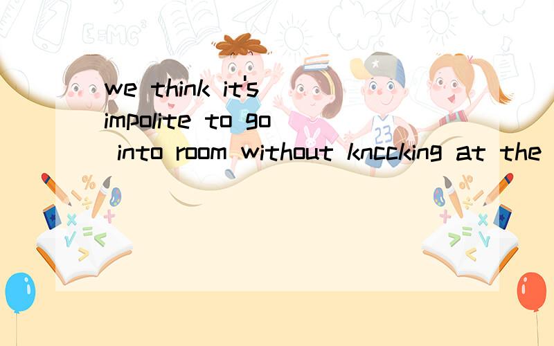 we think it's impolite to go into room without knccking at the door,don't we?改错