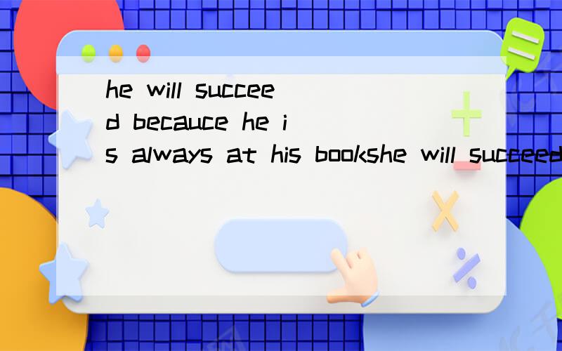 he will succeed becauce he is always at his bookshe will succeed becauce he is always at his books.i