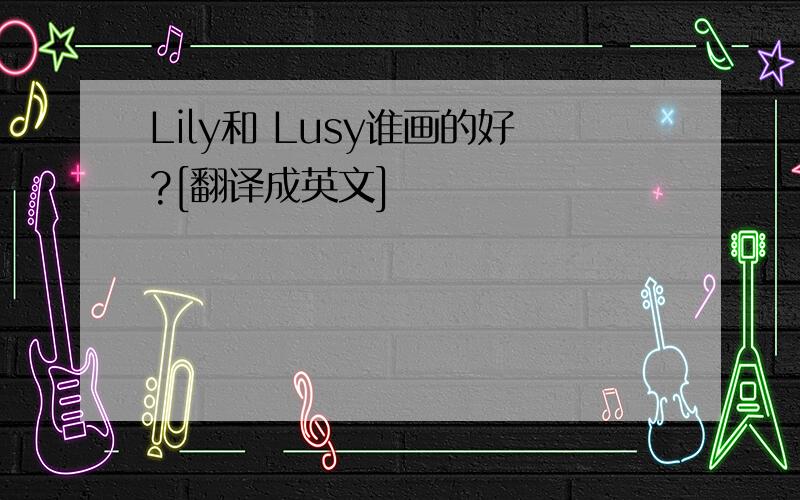 Lily和 Lusy谁画的好?[翻译成英文]