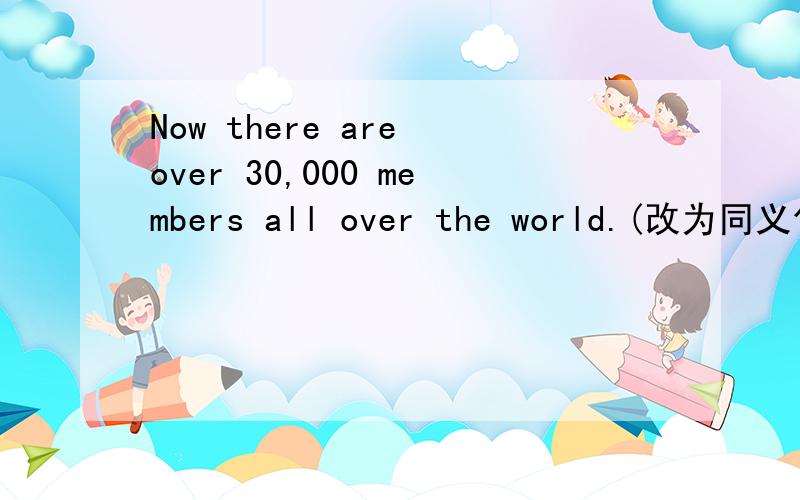 Now there are over 30,000 members all over the world.(改为同义句)