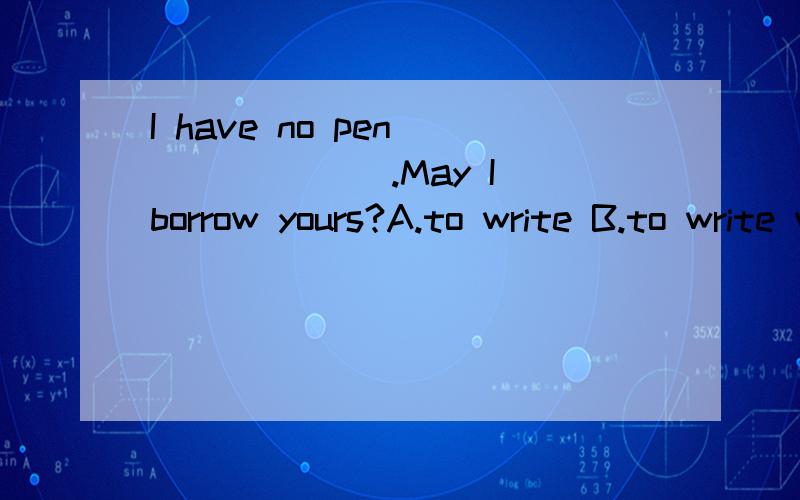 I have no pen ______ .May I borrow yours?A.to write B.to write with