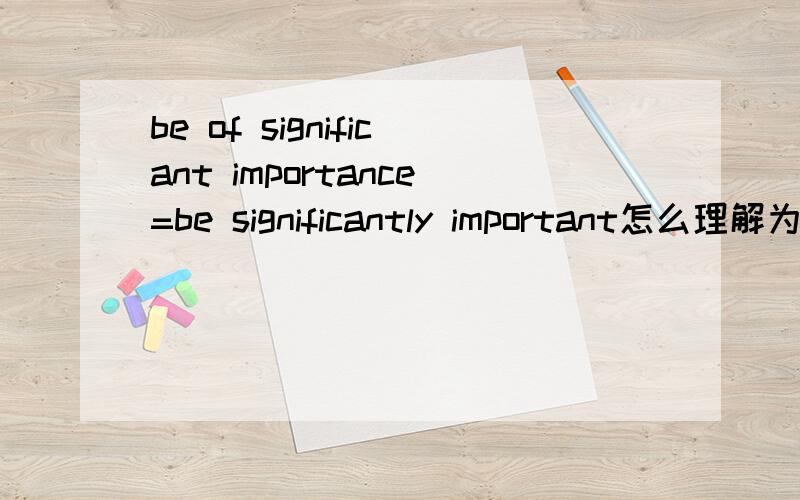be of significant importance=be significantly important怎么理解为什么要用significant修饰importance,significant不是已经有“重要的”意思了吗 翻译出来“重要的重要”