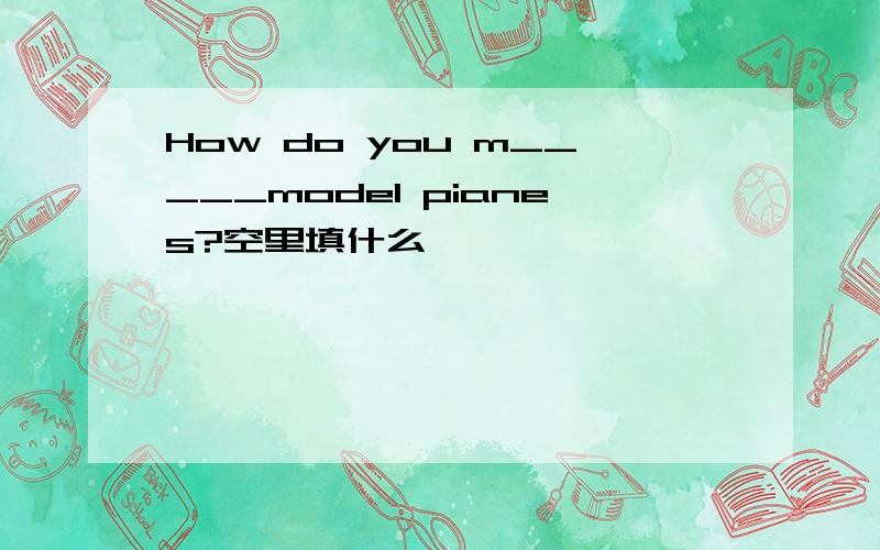 How do you m_____model pianes?空里填什么