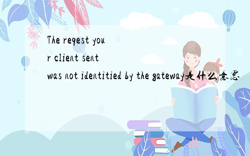 The reqest your client sent was not identitied by the gateway是什么意思
