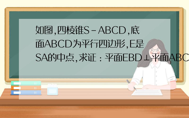 如图,四棱锥S-ABCD,底面ABCD为平行四边形,E是SA的中点,求证：平面EBD⊥平面ABCD