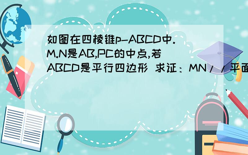 如图在四棱锥p-ABCD中.M.N是AB,PC的中点,若ABCD是平行四边形 求证：MN//平面PAD