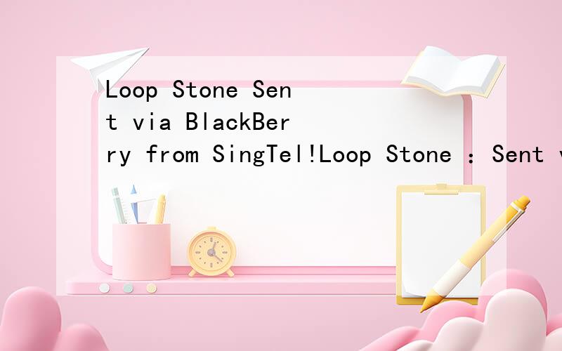 Loop Stone Sent via BlackBerry from SingTel!Loop Stone ：Sent via BlackBerry from SingTel!