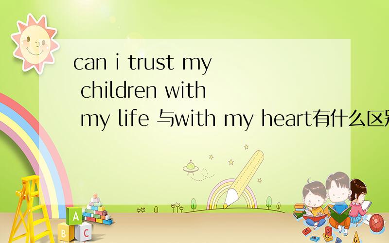 can i trust my children with my life 与with my heart有什么区别