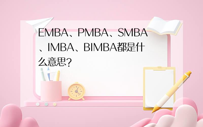 EMBA、PMBA、SMBA、IMBA、BIMBA都是什么意思?