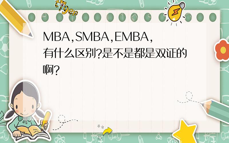 MBA,SMBA,EMBA,有什么区别?是不是都是双证的啊?