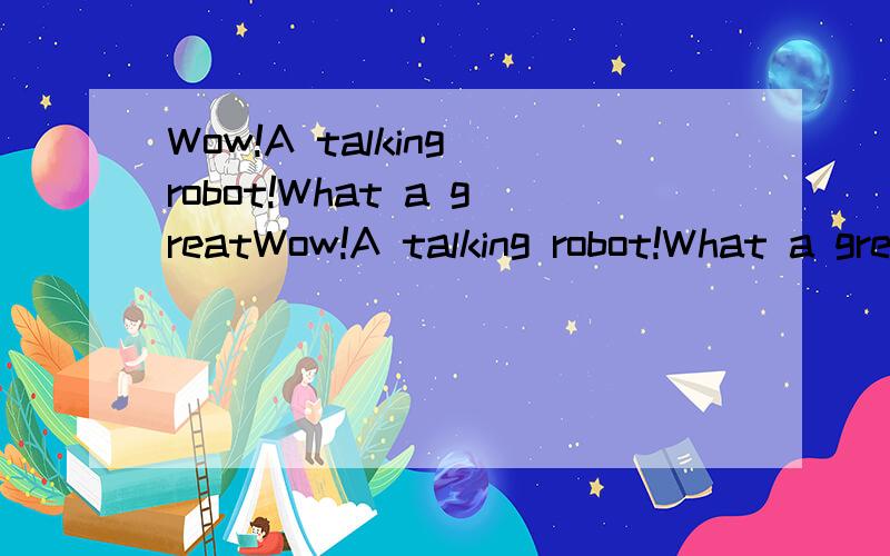 Wow!A talking robot!What a greatWow!A talking robot!What a great museum!汉语意思