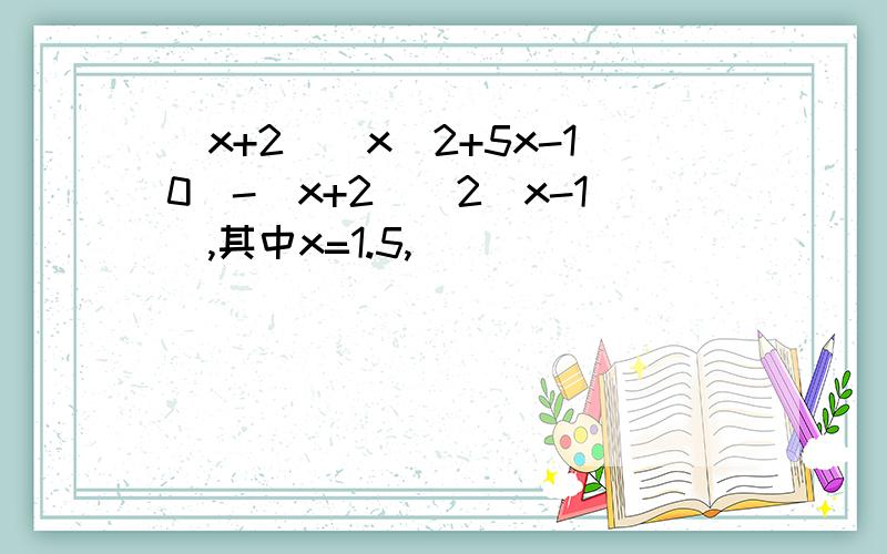 (x+2)(x^2+5x-10)-(x+2)^2(x-1),其中x=1.5,