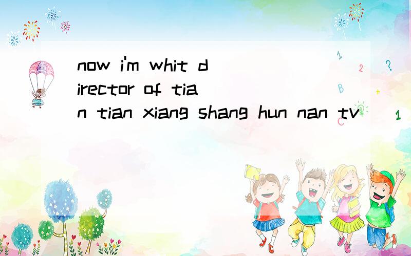 now i'm whit director of tian tian xiang shang hun nan tv