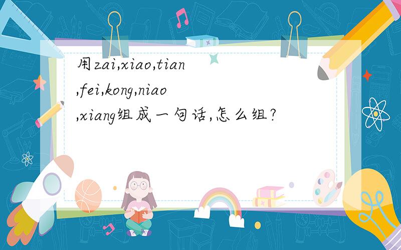 用zai,xiao,tian,fei,kong,niao,xiang组成一句话,怎么组?