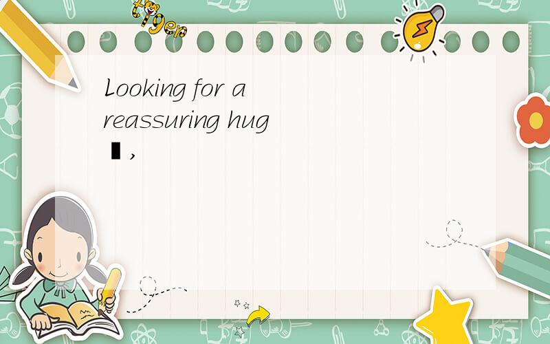 Looking for a reassuring hug丶,