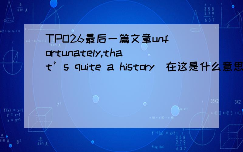 TPO26最后一篇文章unfortunately,that’s quite a history．在这是什么意思?So you are saying the parchment was basically recycled?ProfessorCorrect．Then,evenlater on,in the twentieth century,a forger paintedancient—looking pictures on s