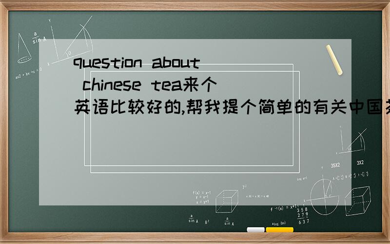 question about chinese tea来个英语比较好的,帮我提个简单的有关中国茶文化的英语问题,并用英语回答一下,演讲时要用,