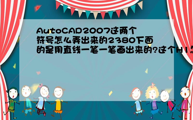 AutoCAD2007这两个符号怎么弄出来的2380下面的是用直线一笔一笔画出来的?这个H1怎么写的,后面的1怎么变小的,是变字号?