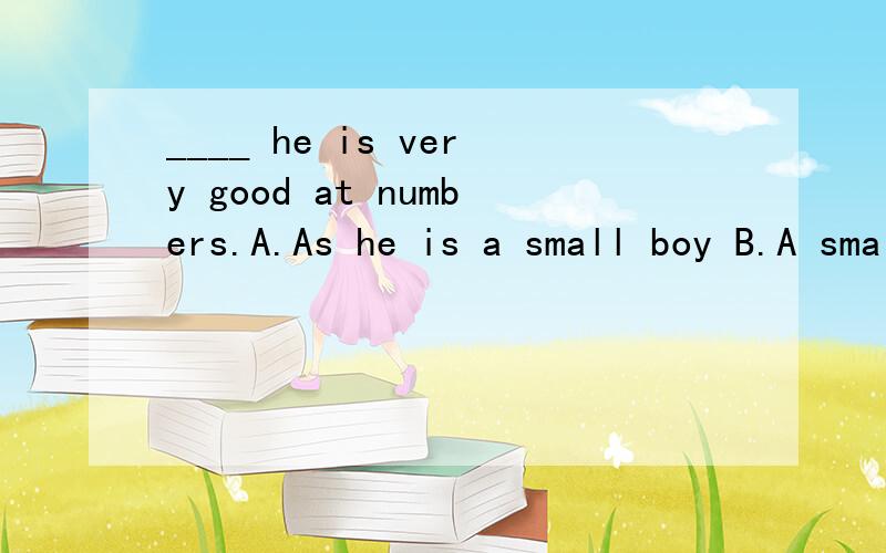 ____ he is very good at numbers.A.As he is a small boy B.A small boy he is C.A small boy as he is D.Small boy as he is为何不是A