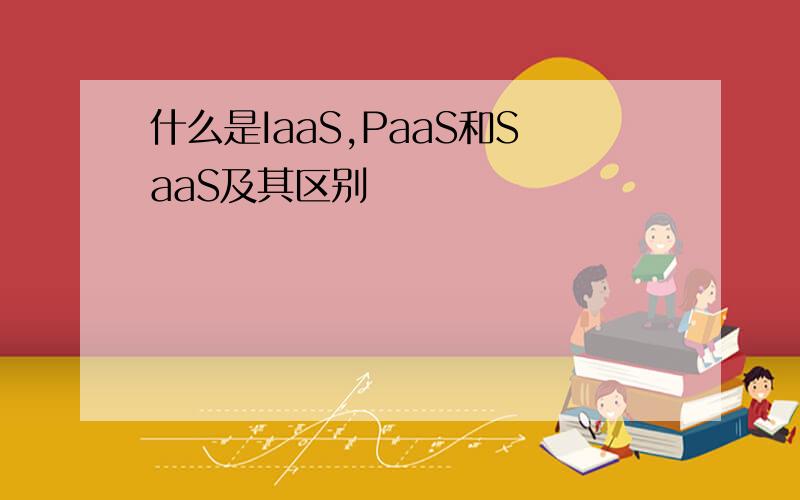 什么是IaaS,PaaS和SaaS及其区别