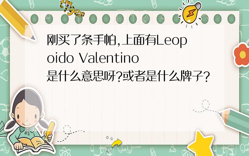 刚买了条手帕,上面有Leopoido Valentino是什么意思呀?或者是什么牌子?