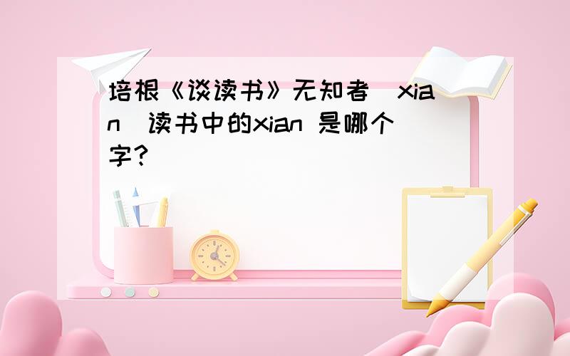 培根《谈读书》无知者(xian）读书中的xian 是哪个字?