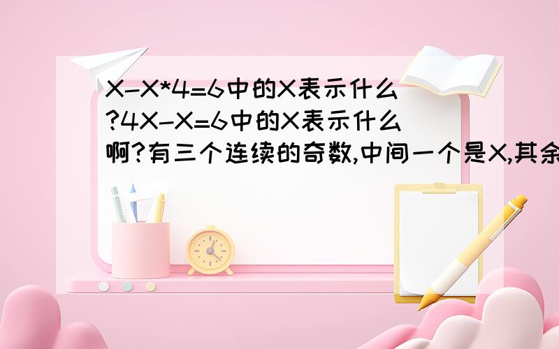 X-X*4=6中的X表示什么?4X-X=6中的X表示什么啊?有三个连续的奇数,中间一个是X,其余两个是什么和什么啊?