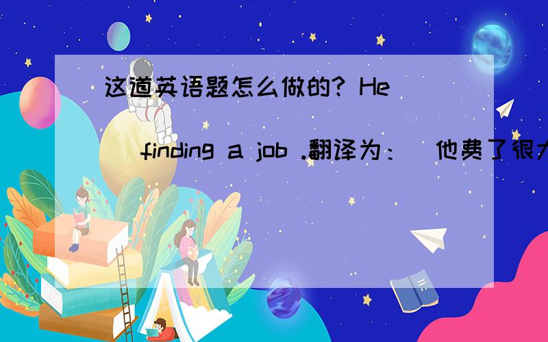 这道英语题怎么做的? He ( ) ( ) ( ) ( ) finding a job .翻译为：（他费了很大劲才找到工作.）
