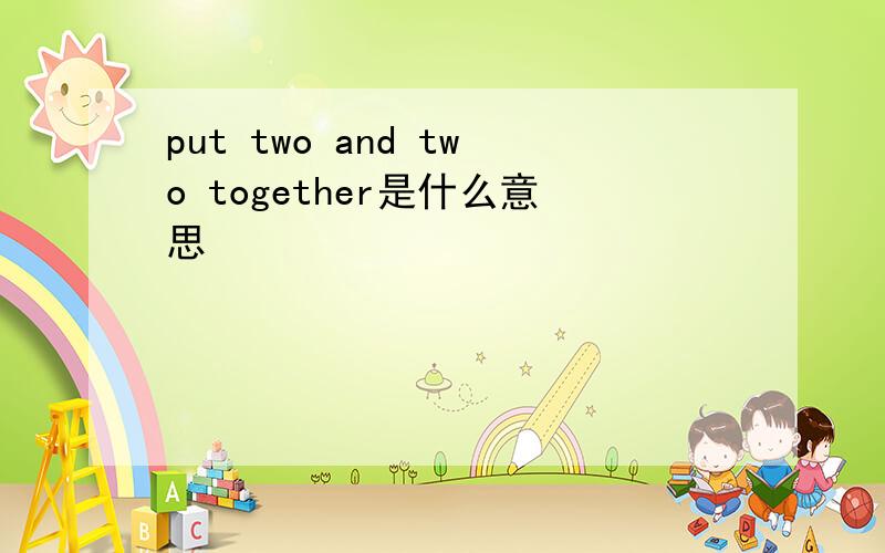 put two and two together是什么意思
