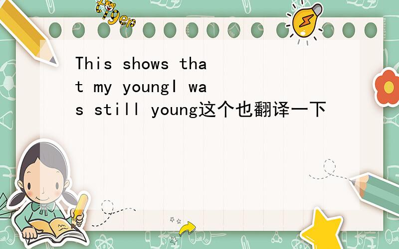 This shows that my youngI was still young这个也翻译一下