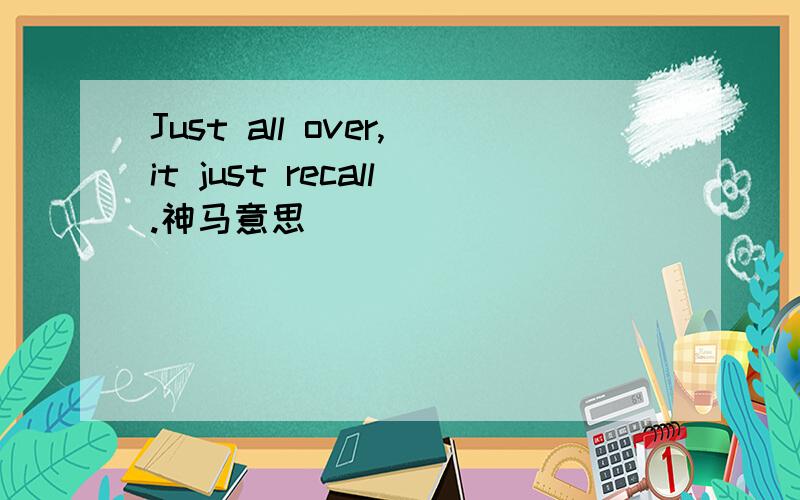 Just all over,it just recall.神马意思