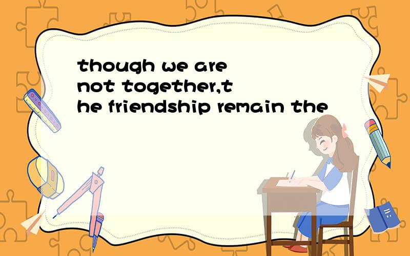 though we are not together,the friendship remain the