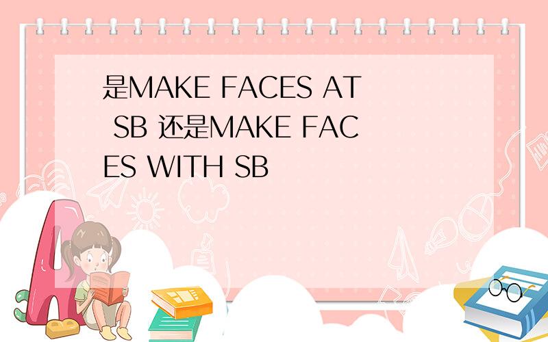 是MAKE FACES AT SB 还是MAKE FACES WITH SB