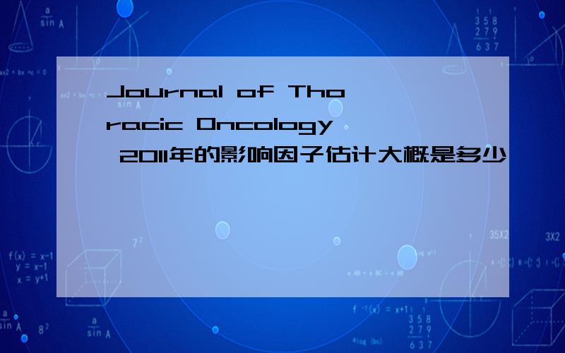 Journal of Thoracic Oncology 2011年的影响因子估计大概是多少