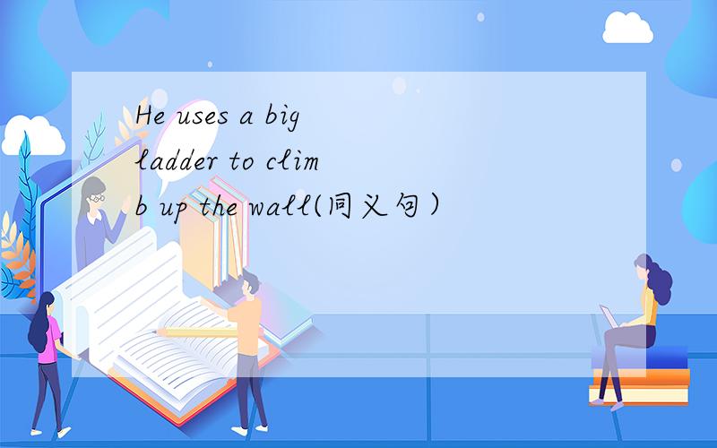 He uses a big ladder to climb up the wall(同义句）