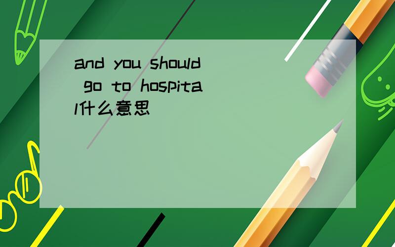 and you should go to hospital什么意思