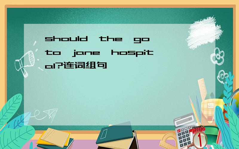 should,the,go,to,jane,hospital?连词组句