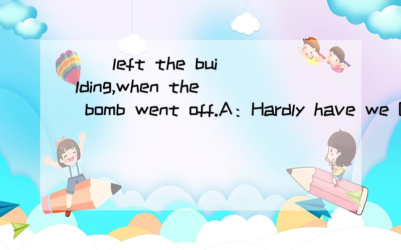 （）left the building,when the bomb went off.A：Hardly have we B：Hardly we hadC：hardly had we D：If we E：we had no sooner