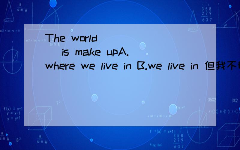 The world _____ is make upA.where we live in B.we live in 但我不明白为什么不能选A 该怎么样去分析题目