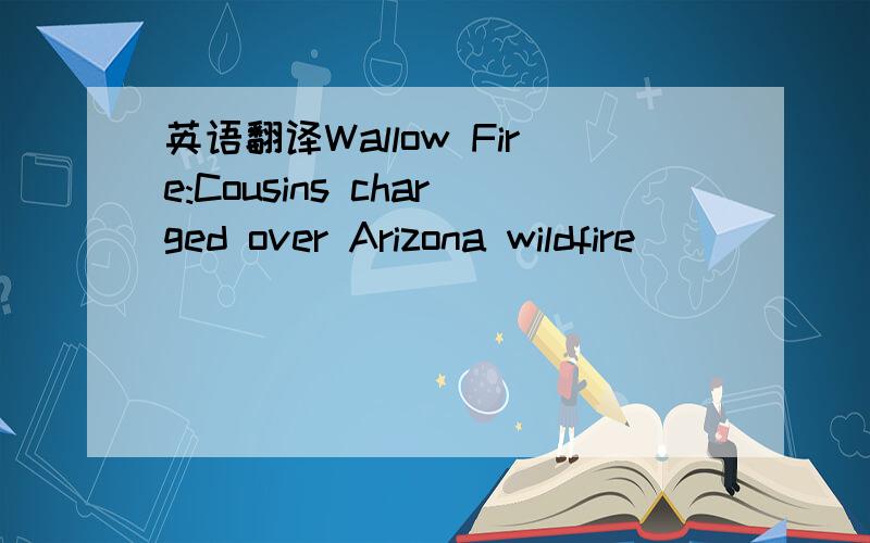 英语翻译Wallow Fire:Cousins charged over Arizona wildfire