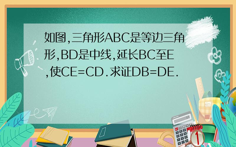 如图,三角形ABC是等边三角形,BD是中线,延长BC至E,使CE=CD.求证DB=DE.