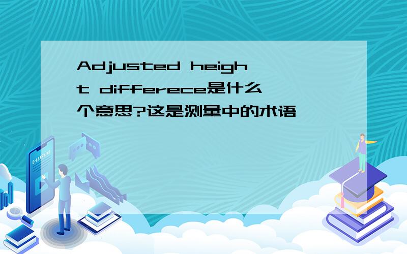 Adjusted height differece是什么个意思?这是测量中的术语