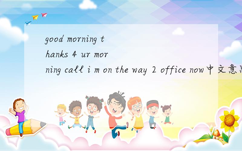 good morning thanks 4 ur morning call i m on the way 2 office now中文意思是什么