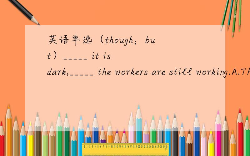 英语单选（though；but）_____ it is dark,_____ the workers are still working.A.Though; butB.But; thoughC.Though; andD.Though; /