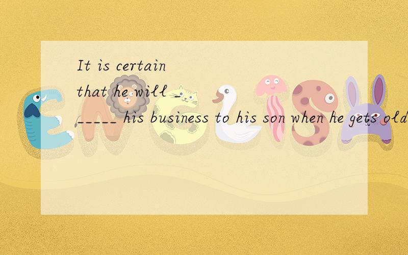 It is certain that he will ______ his business to his son when he gets old.a、take over b、think over c、hand over d、go over