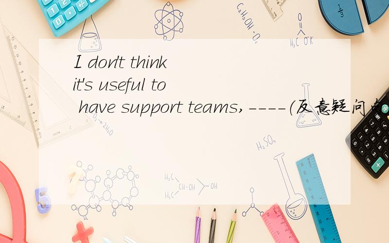 I don't think it's useful to have support teams,----（反意疑问句）