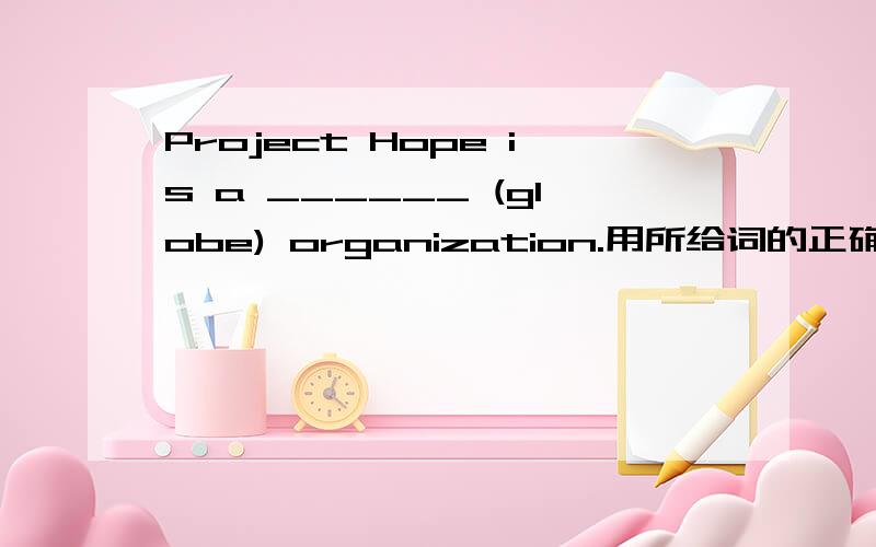 Project Hope is a ______ (globe) organization.用所给词的正确形式填空