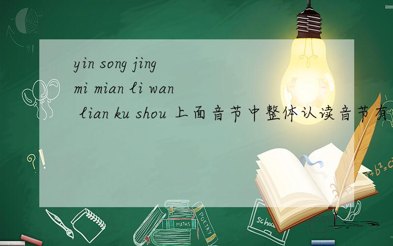 yin song jing mi mian li wan lian ku shou 上面音节中整体认读音节有（ ）